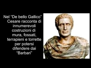 Nel “De bello Gallico”
Cesare racconta di
innumerevoli
costruzioni di
mura, fossati,
terrapieni e torrette
per potersi
difendere dai
“Barbari”
 
