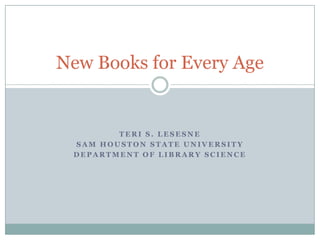 Teri S. Lesesne Sam houston state university Department of library science New Books for Every Age 