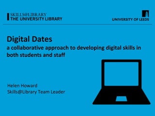 Digital Dates
a collaborative approach to developing digital skills in
both students and staff
Helen Howard
Skills@Library Team Leader
 