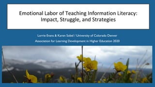 Emotional Labor of Teaching Information Literacy:
Impact, Struggle, and Strategies
Lorrie Evans & Karen Sobel / University of Colorado Denver
Association for Learning Development in Higher Education 2020
 