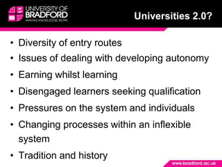 Universities 2.0?Diversity of entry routesIssues of dealing with developing autonomyEarning whilst learningDisengaged learners seeking qualificationPressures on the system and individualsChanging processes within an inflexible systemTradition and history