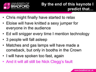 By the end of this keynote I predict that…Chris might finally have started to relaxEloise will have knitted a sexy jumper for everyone in the audienceEd will snigger every time I mention technology3 people will fall asleepMatches and gas lamps will have made a comeback, but only in booths in the CrownI will have spoken too fast, againAnd it will all still be Nick Clegg’s fault