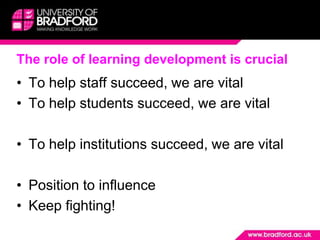 The role of learning development is crucialTo help staff succeed, we are vitalTo help students succeed, we are vitalTo help institutions succeed, we are vitalPosition to influenceKeep fighting!