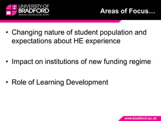 Areas of Focus…Changing nature of student population and expectations about HE experienceImpact on institutions of new funding regimeRole of Learning Development