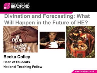 Divination and Forecasting: What Will Happen in the Future of HE? Becka Colley Dean of Students National Teaching Fellow 