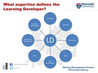 Writing Development Centre
University Library
facebook.com/NUlibraries
@ncl_wdc
What expertise defines the
Learning Developer?
LD
Teaching
Librarian
Counselling
SpLD
Staff
development
TEFL
Researcher
Development
Learning
technologist
 