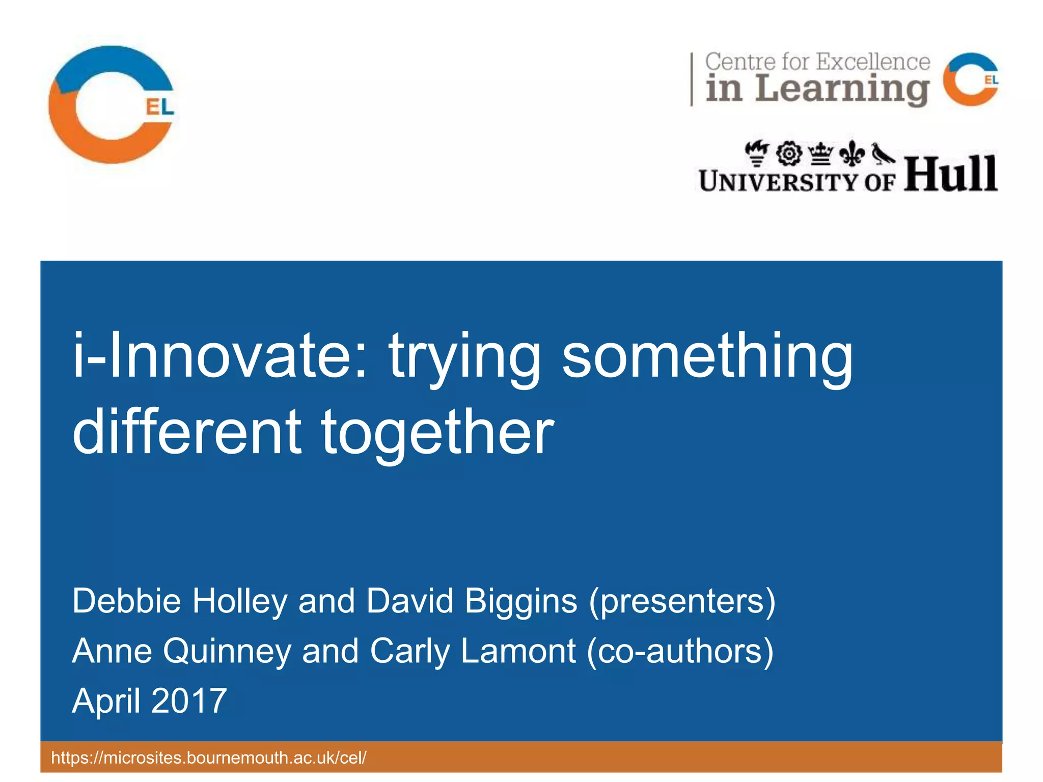 https://microsites.bournemouth.ac.uk/cel/
i-Innovate: trying something
different together
Debbie Holley and David Biggins (presenters)
Anne Quinney and Carly Lamont (co-authors)
April 2017
 