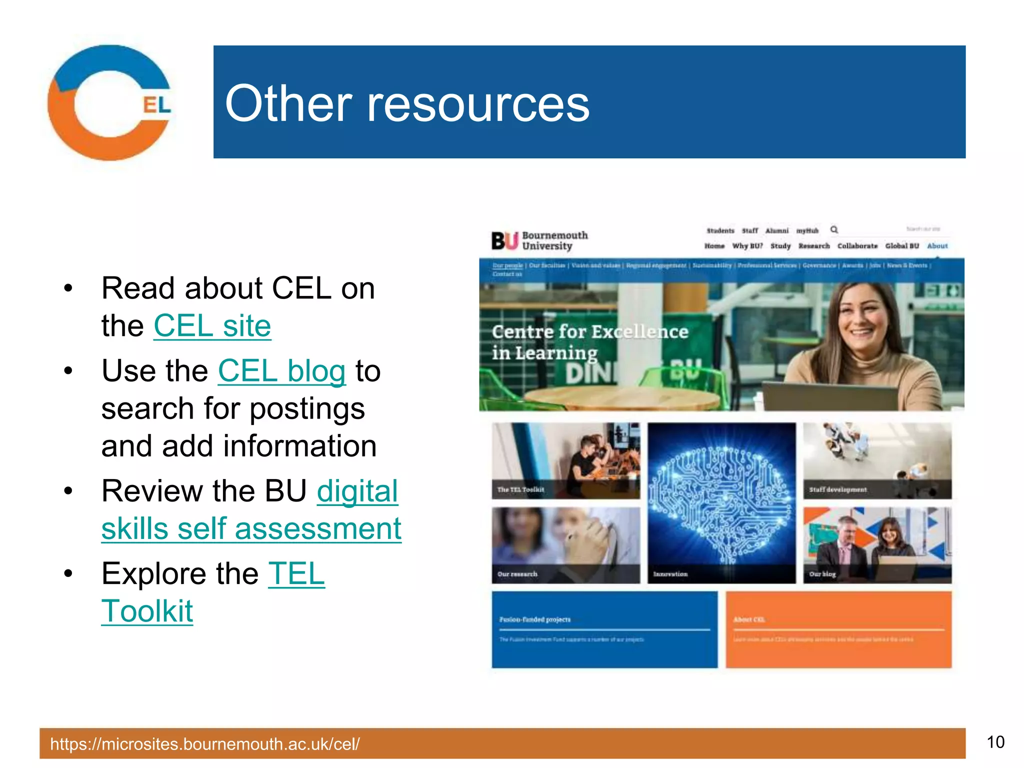 https://microsites.bournemouth.ac.uk/cel/ 10
Other resources
• Read about CEL on
the CEL site
• Use the CEL blog to
search for postings
and add information
• Review the BU digital
skills self assessment
• Explore the TEL
Toolkit
 