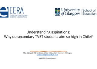 Understanding aspirations:
Why do secondary TVET students aim so high in Chile?
Alice Aldinucci, PhD Candidate, School of Education, University of Glasgow
a.aldinucci.1@research.gla.ac.uk
ECER 2021 Geneva (online)
 