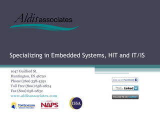 Specializing in Embedded Systems, HIT and IT/IS

1047 Guilford St.
Huntington, IN 46750
Phone (260) 338-4391
Toll Free (800) 658-0824
Fax (800) 658-0832
www.aldisassociates.com
 