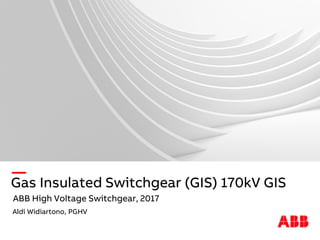 —
Gas Insulated Switchgear (GIS) 170kV GIS
ABB High Voltage Switchgear, 2017
Aldi Widiartono, PGHV
 