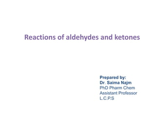 Reactions of aldehydes and ketones
Prepared by:
Dr. Saima Najm
PhD Pharm Chem
Assistant Professor
L.C.P.S
 