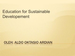 Oleh: alDO OKTASIO ARDIAN Education for Sustainable Developement 
