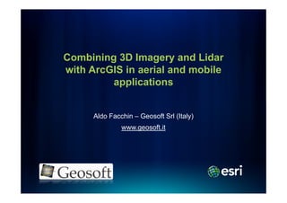 Combining 3D Imagery and Lidar
with ArcGIS in aerial and mobile
         applications


      Aldo Facchin – Geosoft Srl (Italy)
               www.geosoft.it
 