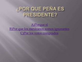 A)Porque si
B)Por que los mexicanos somos ignorantes
       C)Por los votos comprados
 