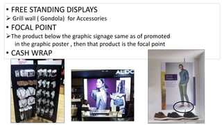 • FREE STANDING DISPLAYS
 Grill wall ( Gondola) for Accessories
• FOCAL POINT
The product below the graphic signage same as of promoted
in the graphic poster , then that product is the focal point
• CASH WRAP
 