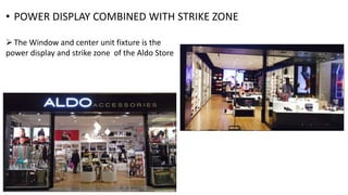 • POWER DISPLAY COMBINED WITH STRIKE ZONE
The Window and center unit fixture is the
power display and strike zone of the Aldo Store
 