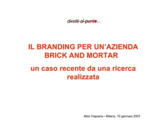 IL BRANDING PER UN’AZIENDA BRICK AND MORTAR  un caso recente da una ricerca realizzata Marketing Camp 10 gennaio 2007 - Milano Aldo Viapiana 