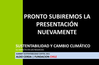 PRONTO SUBIREMOS LA PRESENTACIÓN NUEVAMENTE SUSTENTABILIDAD Y CAMBIO CLIMÁTICO SU IMPACTO EN LOS NEGOCIOS SUMMIT SUSTENTABILIDAD CAPITAL 2011                                                                                                ALDO CERDA | FUNDACION CHILE 