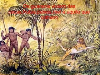 Os guaranis viviam das
caças,frutas,peixes,mel e aquilo que
              colhiam
 