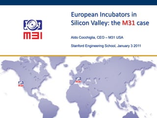 European Incubators in
Silicon Valley: the M31 case
Aldo Cocchiglia, CEO – M31 USA

Stanford Engineering School, January 3 2011
 
