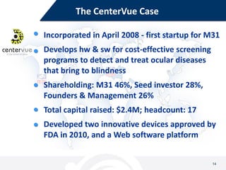 The CenterVue Case

Incorporated in April 2008 - first startup for M31
Develops hw & sw for cost-effective screening
progr...