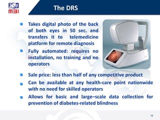The DRS

Takes digital photo of the back
of both eyes in 50 sec. and
transfers it to telemedicine
platform for remote diag...