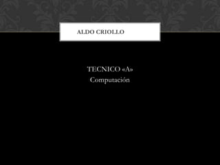 ALDO CRIOLLO




  TECNICO «A»
   Computación
 