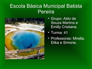 Escola Básica Municipal Batista
           Pereira
                
                    Grupo: Aldo de
                    Souza Martins e
                    Emilly Cristiane.
                
                    Turma: 41
                
                    Professoras: Mirella,
                    Elika e Simone.
 