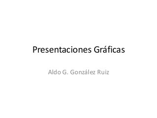 Presentaciones Gráficas 
Aldo G. González Ruiz 
 