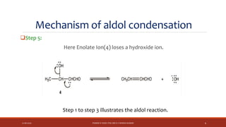 Mechanism of aldol condensation
Step 5:
Here Enolate Ion(4) loses a hydroxide ion.
12-06-2020 PHARM D YEAR I POC-MR K V NANDA KUMAR 9
Step 1 to step 3 illustrates the aldol reaction.
 