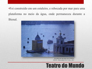 •Foi construído em um estaleiro, e rebocada por mar para uma
plataforma no meio da água, onde permaneceu durante a
Bienal.

TEATRO DO MUNDO EM VENEZA
FONTE: WIKIARQUITECTURA, 2013

Teatro do Mundo

 