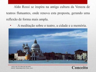 Aldo Rossi se inspira na antiga cultura da Veneza de
teatros flutuantes, onde renova esta proposta, gerando uma
reflexão de forma mais ampla.
•

A meditação sobre o teatro, a cidade e a memória.

VISTA DO TEATRO DO MUNDO
FONTE: WIKIARQUITECTURA, 2013

Conceito

 