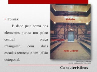 • Forma:

Galerias

É dado pela soma dos
elementos puros: um palco
central
retangular,

praça
com

duas

escadas terraços e um leilão
octogonal.

Arquibancadas

Pátio Central

INTERIOR DO TEATRO
FONTE: WIKIARQUITECTURA, 2013

Características

 