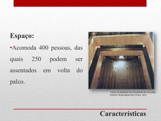 Espaço:
•Acomoda 400 pessoas, das
quais

250

assentados

podem
em

volta

ser
do

palco.
VISTA SUPERIOR DO INTERIOR DO TEATRO
FONTE: WIKIARQUITECTURA, 2013

Características

 