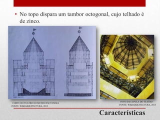 • No topo dispara um tambor octogonal, cujo telhado é
de zinco.

CORTE DO TEATRO DO MUNDO EM VENEZA
FONTE: WIKIARQUITECTURA, 2013

FOTO DA CUPULA DO TEATRO
FONTE: WIKIARQUITECTURA, 2013

Características

 