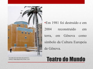 •Em 1981 foi destruído e em
2004
terra,

reconstruído
em

Gênova

em
como

símbolo da Cultura Europeia

de Gênova.
TEATRO DO MUNDO EM GENOVA
FONTE: WIKIARQUITECTURA, 2013

Teatro do Mundo

 