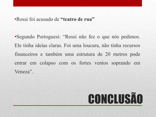 •Rossi foi acusado de “teatro de rua”
•Segundo Portoguesi: “Rossi não fez o que nós pedimos.
Ele tinha ideias claras. Foi uma loucura, não tinha recursos
financeiros e também uma estrutura de 20 metros pode
entrar em colapso com os fortes ventos soprando em
Veneza”.

CONCLUSÃO

 