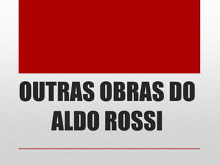 OUTRAS OBRAS DO
ALDO ROSSI

 