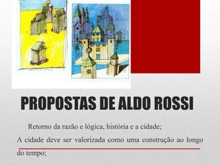 PROPOSTAS DE ALDO ROSSI
Retorno da razão e lógica, história e a cidade;

A cidade deve ser valorizada como uma construção ao longo
do tempo;

 