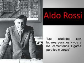 Aldo Rossi
“Las ciudades son
lugares para los vivos y
los cementerios lugares
para los muertos”
 