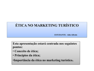 ÉTICA NO MARKETING TURÍSTICO
ESTUDANTE: Aldo Alfredo
Esta apresentação estará centrada nos seguintes
pontos:
• Conceito de ética;
• Princípios da ética;
•Importância da ética no marketing turístico.
 