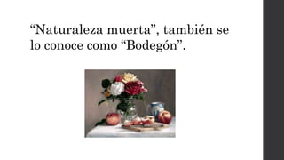 “Naturaleza muerta”, también se
lo conoce como “Bodegón”.