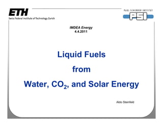 IMDEA Energy
              4.4.2011




        Liquid Fuels
            from
Water, CO2, and Solar Energy
                          Aldo Steinfeld
 
