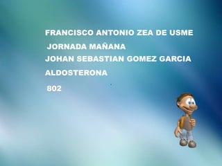 JOHAN SEBASTIAN GOMEZ GARCIA
ALDOSTERONA
FRANCISCO ANTONIO ZEA DE USME
JORNADA MAÑANA
802
.
 