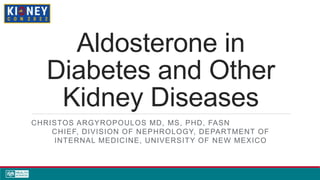 Aldosterone in
Diabetes and Other
Kidney Diseases
CHRISTOS ARGYROPOULOS MD, MS, PHD, FASN
CHIEF, DIVISION OF NEPHROLOGY, DEPARTMENT OF
INTERNAL MEDICINE, UNIVERSITY OF NEW MEXICO
 