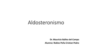 Aldosteronismo
Dr. Mauricio Ibáñez del Campo
Alumno: Robles Peña Cristian Pedro
 