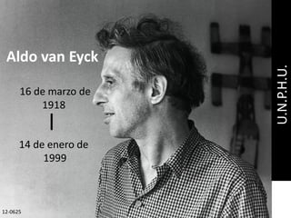 16 de marzo de
1918
Aldo van Eyck
14 de enero de
1999
l
U.N.P.H.U.
12-0625
 