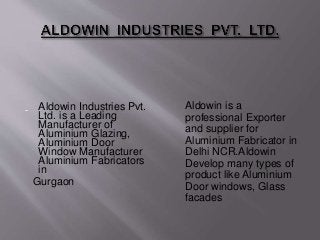Aldowin Industries Pvt.
Ltd. is a Leading
Manufacturer of
Aluminium Glazing,
Aluminium Door
Window Manufacturer
Aluminium Fabricators
in
Gurgaon
Aldowin is a
professional Exporter
and supplier for
Aluminium Fabricator in
Delhi NCR.Aldowin
Develop many types of
product like Aluminium
Door windows, Glass
facades
 