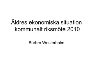 Äldres ekonomiska situation
 kommunalt riksmöte 2010

      Barbro Westerholm
 